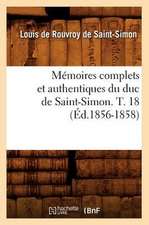 Memoires Complets Et Authentiques Du Duc de Saint-Simon. T. 18 (Ed.1856-1858)