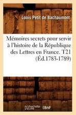 Memoires Secrets Pour Servir A L'Histoire de La Republique Des Lettres En France. T21 (Ed.1783-1789)