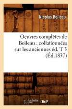 Oeuvres Completes de Boileau: Collationnees Sur Les Anciennes Ed. T 3 (Ed.1837)