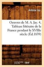 Oeuvres de M. A. Jay. 4, Tableau Litteraire de La France Pendant Le Xviiie Siecle (Ed.1839)