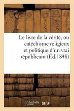 Le Livre de La Verite, Ou Catechisme Religieux Et Politique D'Un Vrai Republicain, Ou Sont