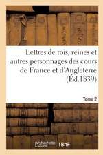 Lettres de Rois, Reines Et Autres Personnages Des Cours de France Et D'Angleterre Ed 1889 Tome 2