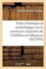 Notice Historique Et Archéologique Sur La Commune Et Paroisse de Châtillon-Sous-Bagneux,: Canton Et Arrondissement de Sceaux Seine