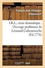 I.K.L., Essai Dramatique . Ouvrage Posthume de Léonard Gobemouche: Publié Par Marc-Roch-Luc-Pic-Loup, Citoyen de Nanterre Dernière Édition