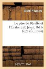 Le Père de Bérulle Et l'Oratoire de Jésus, 1611-1625