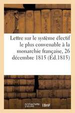 Lettre Sur Le Systeme Electif Le Plus Convenable a la Monarchie Francaise, 26 Decembre 1815