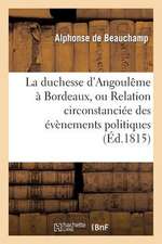 La Duchesse D'Angouleme a Bordeaux, Ou Relation Circonstanciee Des Evenemens Politiques