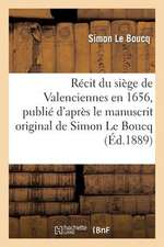 Recit Du Siege de Valenciennes En 1656, Publie D'Apres Le Manuscrit Original de Simon Le Boucq