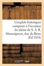 Couplets Historiques Composes A L'Occasion Du Sejour de S. A. R. Monseigneur, Duc de Berry (Ed.1814): , Pour Celebrer Le Bapteme de Son Altesse Royale Mgr Le Duc d