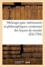 Melanges Gais, Interessants Et Philosophiques, Contenant Des Lecons de Morale (Ed.1784): A L'Usage Des Personnes Pour Qui La Lecture N'Est Qu'un Objet