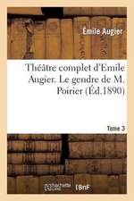 Theatre Complet D'Emile Augier, Tome 3. Le Gendre de M. Poirier