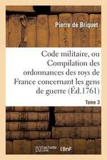 Code Militaire, Ou Compilation Des Ordonnances Des Roys de France Concernant Les Gens de Guerre. T 3