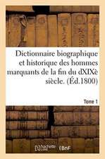 Dictionnaire Biographique Et Historique Des Hommes Marquants de La Fin Du Dix-Huitieme Siecle. 1