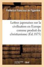 Lettres Japonaises Sur La Civilisation En Europe Comme Produit Du Christianisme: Et La Voie Qu'elle Suit Actuellement