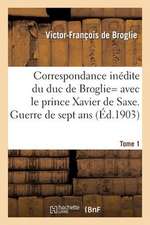 Correspondance Inedite de Victor-Francois, Duc de Broglie Avec Le Prince Xavier de Saxe T1