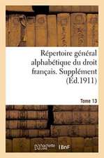 Repertoire General Alphabetique Du Droit Francais. Supplement. Tome 13: . Volume Arrete a la Date Du 1er Juillet 1912. Tirage 1914