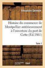 Histoire Du Commerce de Montpellier Anterieurement A L'Ouverture Du Port de Cette. Tome 1