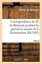 Correspondance de M. de Remusat Pendant Les Premieres Annees de La Restauration