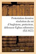 Protestation Et Derniere Resolution Du Roi D'Angleterre, Protecteur, Defenseur Des Eglises Reformees