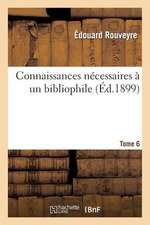 Connaissances Necessaires a Un Bibliophile Tome 6: Accompagnees de Notes Critiques Et de Documents Bibliographiques.