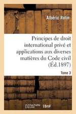 Principes de Droit International Prive Et Applications Aux Diverses Matieres Du Code Civil. Tome 3