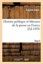 Histoire Politique Et Litteraire de La Presse En France. T. 5