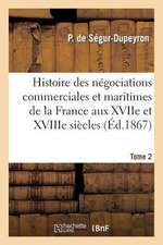 Histoire Des Negociations Commerciales Et Maritimes de La France Aux Xviie Et Xviiie Siecles, T2