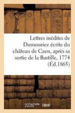 Lettres Inedites de Dumouriez Ecrite Du Chateau de Caen, Apres Sa Sortie de La Bastille, En 1774