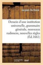 Dessein d'Une Institution Universelle: Grammaire Générale, Nouveaux Rudimens Et Nouvelles Règles