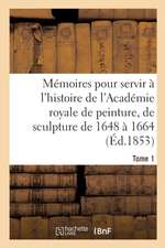 Mémoires Pour Servir À l'Histoire de l'Académie Royale de Peinture Et de Sculpture 1648-1664 Tome 1