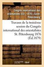 Travaux de la Troisième Session Du Congrès International Des Orientalistes, St. Pétersbourg 1876