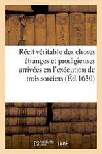 Récit Véritable Des Choses Étranges Et Prodigieuses Arrivées En l'Exécution de Trois Sorciers