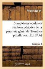 Symptômes Oculaires Aux Trois Périodes de la Paralysie Générale Troubles Pupillaires. Fascicule 1