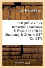 Acte Public Sur Les Transactions, Soutenu À La Faculté de Droit de Strasbourg, Le Lundi 24 Mars 1817