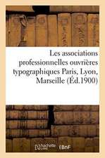 Les Associations Professionnelles Ouvrières Typographiques: Paris, Lyon, Marseille