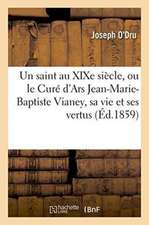 Un Saint Au Xixe Siècle, Ou Le Curé d'Ars Jean-Marie-Baptiste Vianey, Sa Vie Et Ses Vertus