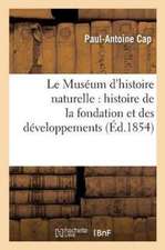 Le Muséum d'Histoire Naturelle: Histoire de la Fondation Et Des Développements Successifs