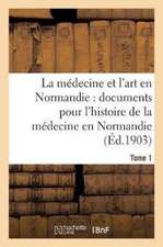 La Médecine Et l'Art En Normandie: Documents Pour Servir À l'Histoire de la Médecine Tome 1: En Normandie.