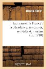 Il Faut Sauver La France: La Décadence, Ses Causes, Remèdes & Moyens