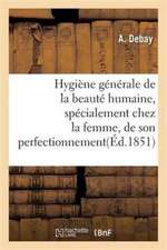 Hygiène Générale de la Beauté Humaine, Spécialement Chez La Femme, de Son Perfectionnement