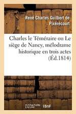 Charles Le Téméraire Ou Le Siège de Nancy, Mélodrame Historique En Trois Actes: En Prose Et À Grand Spectacle