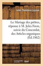 Le Mariage Des Prêtres, Réponse À M. Jules Favre, Suivie Du Concordat, Des Articles Organiques