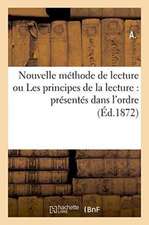 Nouvelle Méthode de Lecture Ou Les Principes de la Lecture Présentés Dans l'Ordre Le Plus: Convenable Pour Faciliter La Tâche Des Maîtres Et Assurer L