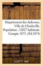 Département Des Ardennes. Ville de Charleville. Population: 12027 Habitants.: Compte Administratif Pour l'Exercice 1873. Budget Pour l'Exercice 1874,