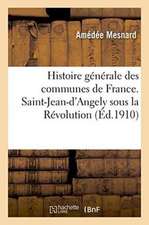 Histoire Générale Des Communes de France. Saint-Jean-d'Angely Sous La Révolution: Et Jusqu'à l'Époque Contemporaine 1789-1909, Par Amédée Mesnard