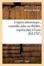 L'Opéra Interrompu, Comédie Mise Au Théâtre, Représentée À Lyon Par Les Comédiens Italiens,: Privilégiés de Mgr. Le Maréchal de Villeroy, Au Mois de J