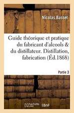 Guide Théorique Et Pratique Du Fabricant d'Alcools Et Du Distillateur. Partie 3: Distillation, Fabrication Des Liqueurs