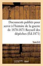 Documents Publiés Pour Servir À l'Histoire de la Guerre de 1870-1871 Recueil Des Dépêches Tome 8-3