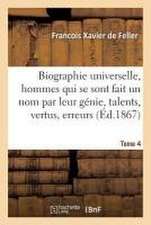 Biographie Universelle Des Hommes Qui Se Sont Fait Un Nom Par Leur Génie, Leurs Talents, Tome 4: Leurs Vertus, Leurs Erreurs Ou Leurs Crimes.