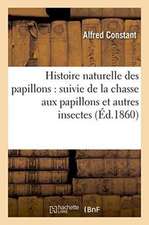 Histoire Naturelle Des Papillons: Suivie de la Chasse Aux Papillons Et Autres Insectes: Et de la Manière de Les Conserver En Collections Inaltérables